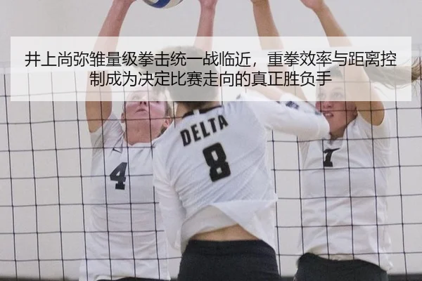 井上尚弥雏量级拳击统一战临近，重拳效率与距离控制成为决定比赛走向的真正胜负手